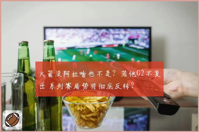 火箭没阿杜啥也不是？若他G2不复出 系列赛局势将彻底反转？