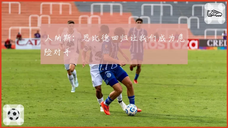 人纳斯:恩比德回归让我们成为危险对手