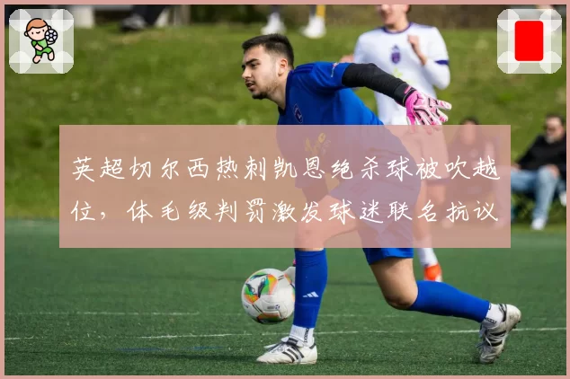 英超切尔西热刺凯恩绝杀球被吹越位，体毛级判罚激发球迷联名抗议