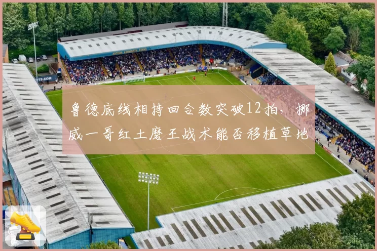 鲁德底线相持回合数突破12拍,挪威一哥红土磨王战术能否移植草地?