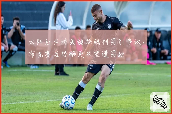 太阳杜兰特关键踩线判罚引争议，布克赛后怒砸更衣室遭罚款
