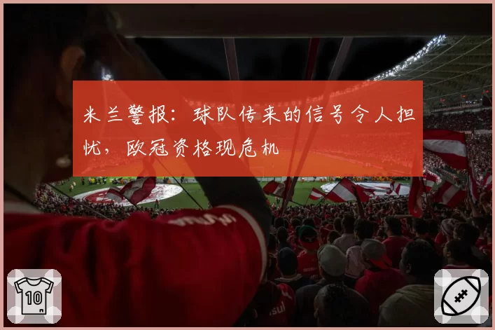 米兰警报:球队传来的信号令人担忧,欧冠资格现危机