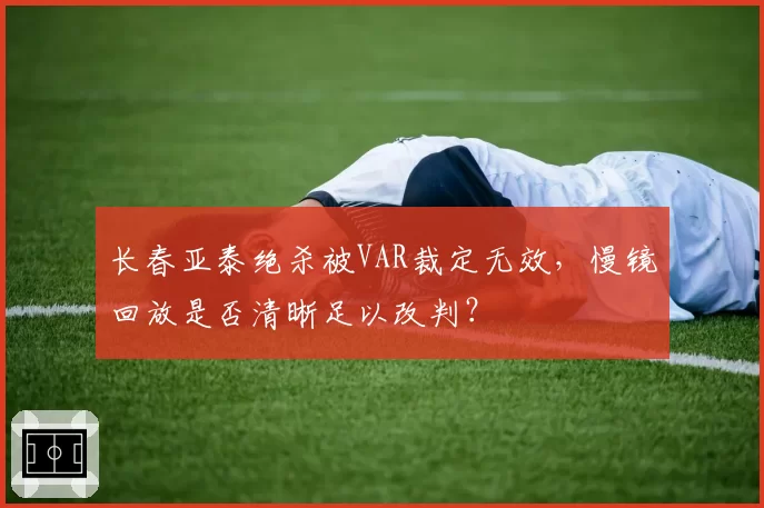 长春亚泰绝杀被VAR裁定无效，慢镜回放是否清晰足以改判？