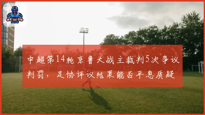 中超第14轮京鲁大战主裁判5次争议判罚,足协评议结果能否平息质疑?