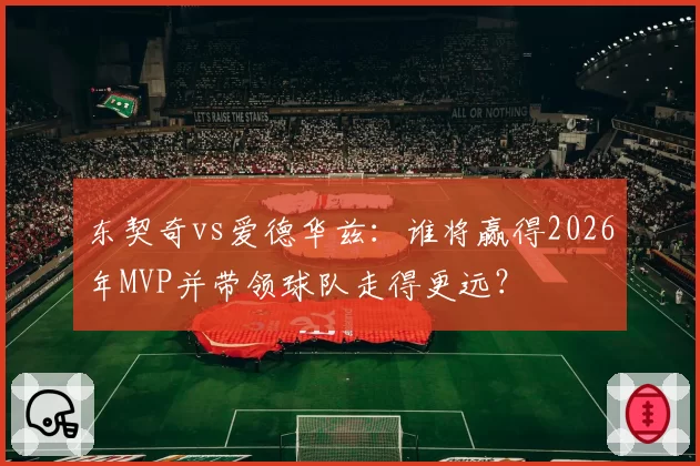 东契奇vs爱德华兹:谁将赢得2026年MVP并带领球队走得更远?