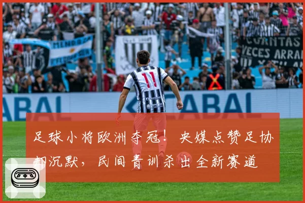 足球小将欧洲夺冠!央媒点赞足协却沉默,民间青训杀出全新赛道