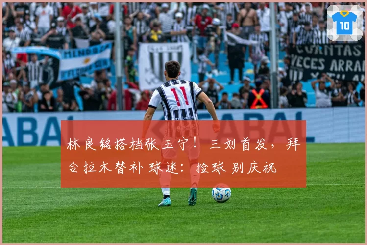 林良铭搭档张玉宁！三刘首发，拜合拉木替补 球迷：捡球 别庆祝