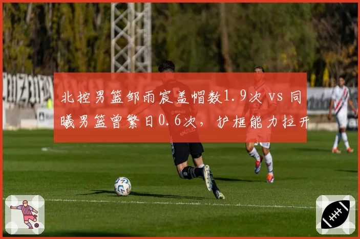 北控男篮邹雨宸盖帽数1.9次 vs 同曦男篮曾繁日0.6次，护框能力拉开争冠差距