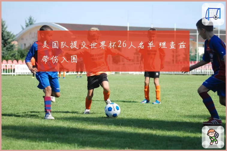 美国队提交世界杯26人名单 理查兹带伤入围