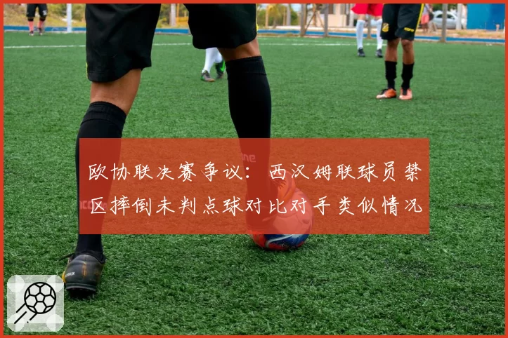 欧协联决赛争议:西汉姆联球员禁区摔倒未判点球对比对手类似情况得点