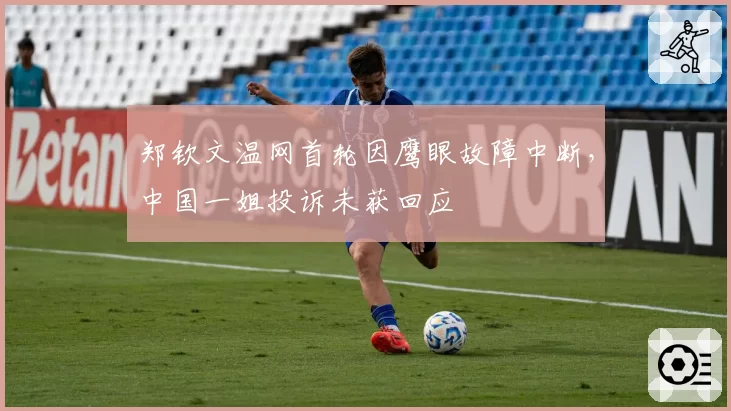 郑钦文温网首轮因鹰眼故障中断，中国一姐投诉未获回应