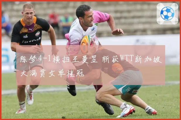 陈梦4-1横扫王曼昱 斩获WTT新加坡大满贯女单桂冠