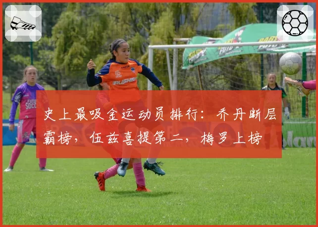 史上最吸金运动员排行：乔丹断层霸榜，伍兹喜提第二，梅罗上榜