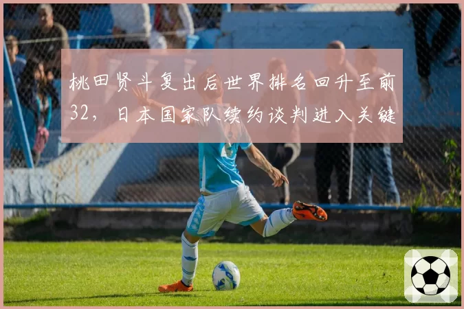 桃田贤斗复出后世界排名回升至前32,日本国家队续约谈判进入关键阶段