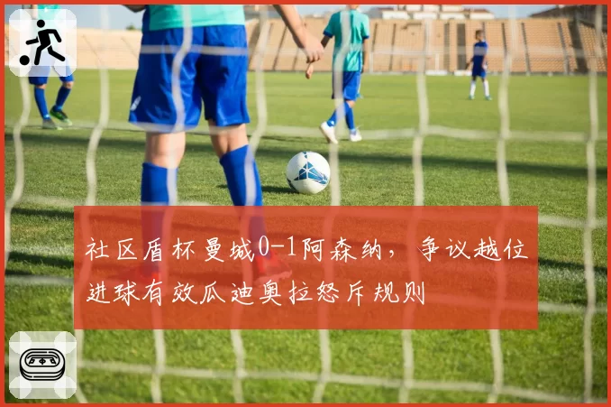 社区盾杯曼城0-1阿森纳,争议越位进球有效瓜迪奥拉怒斥规则