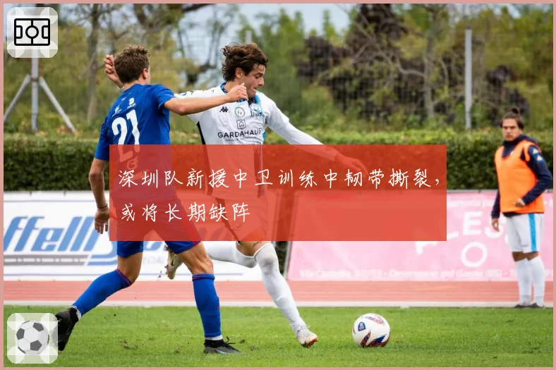 深圳队新援中卫训练中韧带撕裂，或将长期缺阵