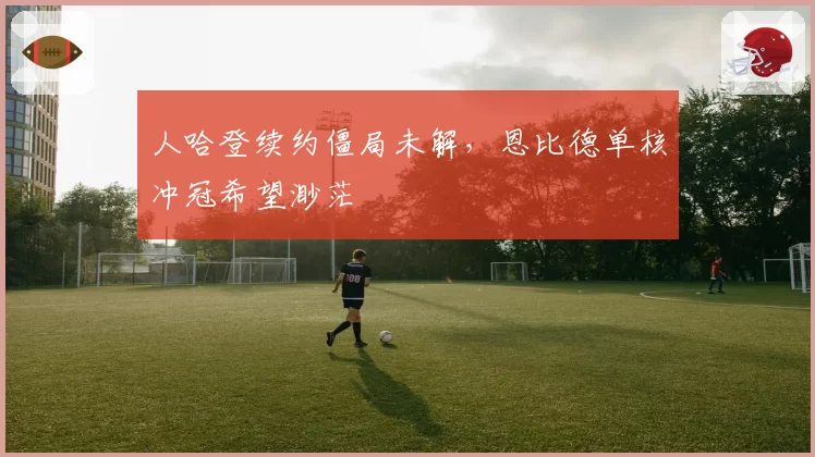 人哈登续约僵局未解，恩比德单核冲冠希望渺茫