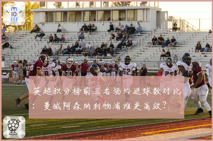 英超积分榜前三名场均进球数对比：曼城阿森纳利物浦谁更高效？