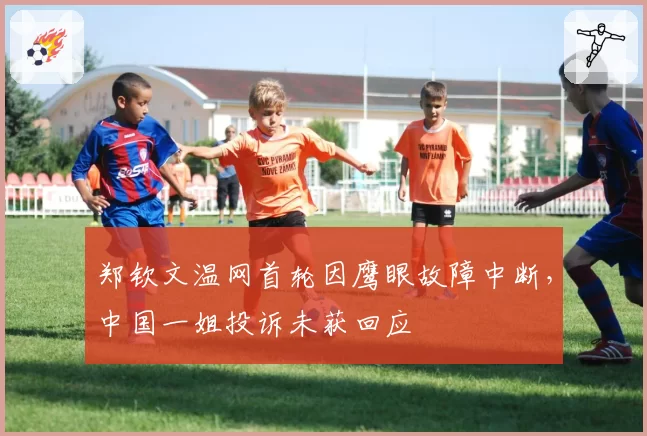 郑钦文温网首轮因鹰眼故障中断，中国一姐投诉未获回应