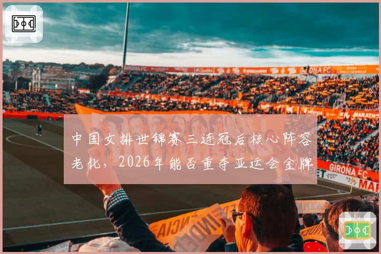 中国女排世锦赛三连冠后核心阵容老化，2026年能否重夺亚运会金牌？