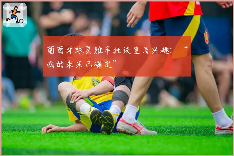 葡萄牙球员雅辛托谈皇马兴趣：“我的未来已确定”
