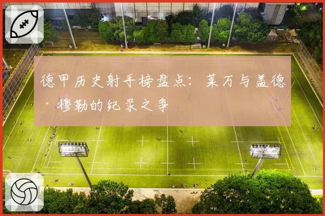 德甲历史射手榜盘点：莱万与盖德·穆勒的纪录之争