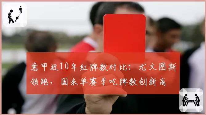 意甲近10年红牌数对比：尤文图斯领跑，国米单赛季吃牌数创新高