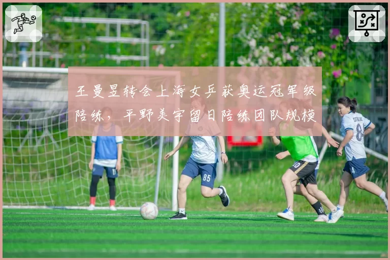 王曼昱转会上海女乒获奥运冠军级陪练，平野美宇留日陪练团队规模缩水一半