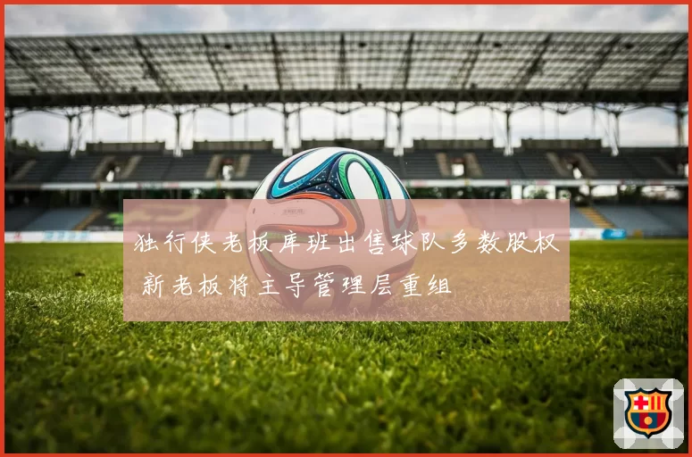 独行侠老板库班出售球队多数股权 新老板将主导管理层重组