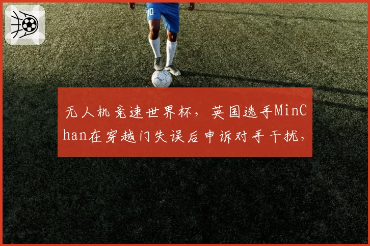 无人机竞速世界杯,英国选手MinChan在穿越门失误后申诉对手干扰,仲裁组各执一词