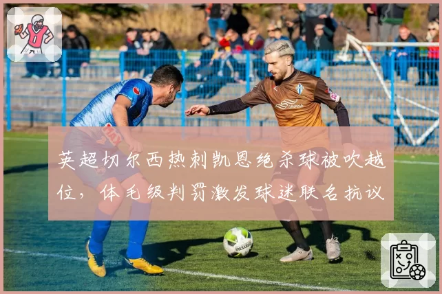 英超切尔西热刺凯恩绝杀球被吹越位，体毛级判罚激发球迷联名抗议