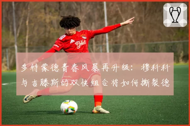 多特蒙德青春风暴再升级：穆科科与吉滕斯的双快组合将如何撕裂德甲防线？