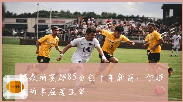阿森纳英超85分创十年新高,但连续两季屈居亚军