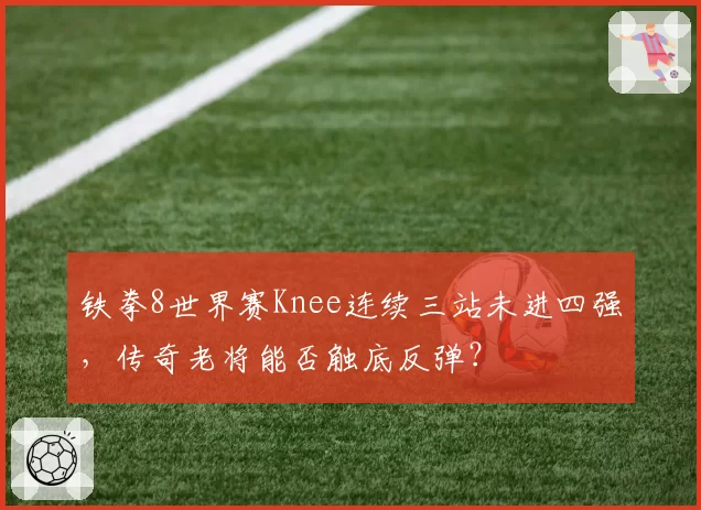 铁拳8世界赛Knee连续三站未进四强，传奇老将能否触底反弹？