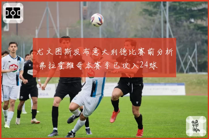 尤文图斯发布意大利德比赛前分析 弗拉霍维奇本赛季已攻入24球