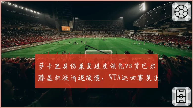 萨卡里肩伤康复进度领先vs贾巴尔膝盖积液消退缓慢,WTA巡回赛复出时间表呈现差异