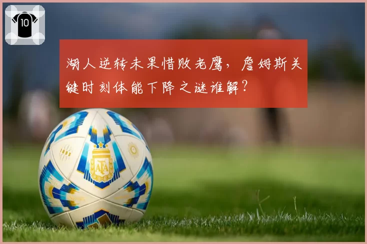 湖人逆转未果惜败老鹰,詹姆斯关键时刻体能下降之谜谁解?