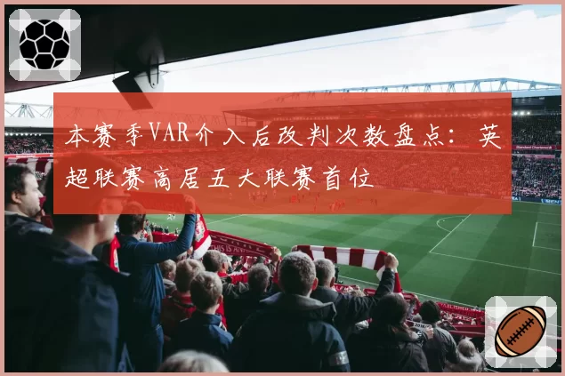 本赛季VAR介入后改判次数盘点：英超联赛高居五大联赛首位