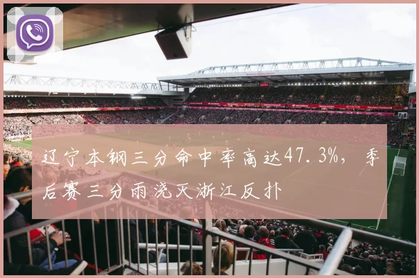 辽宁本钢三分命中率高达47.3%,季后赛三分雨浇灭浙江反扑