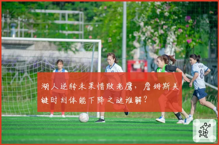 湖人逆转未果惜败老鹰,詹姆斯关键时刻体能下降之谜谁解?