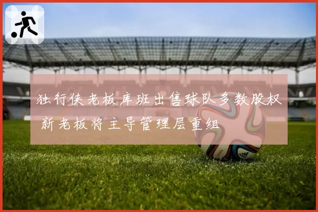 独行侠老板库班出售球队多数股权 新老板将主导管理层重组