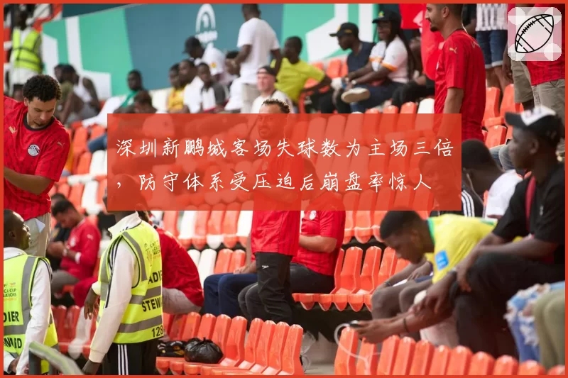 深圳新鹏城客场失球数为主场三倍,防守体系受压迫后崩盘率惊人