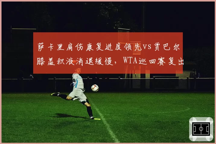 萨卡里肩伤康复进度领先vs贾巴尔膝盖积液消退缓慢，WTA巡回赛复出时间表呈现差异