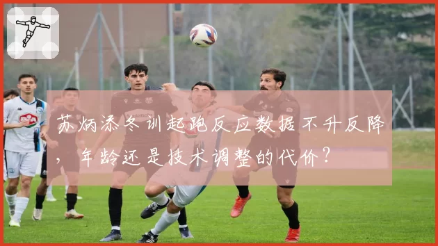 苏炳添冬训起跑反应数据不升反降,年龄还是技术调整的代价?