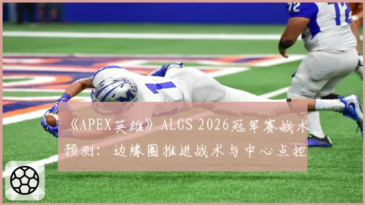 《APEX英雄》ALGS 2026冠军赛战术预测:边缘圈推进战术与中心点控图流孰优孰劣?