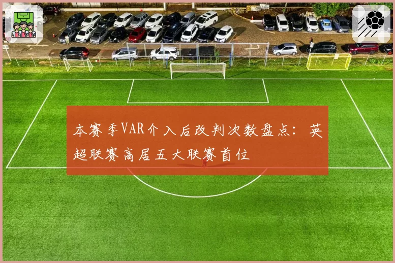 本赛季VAR介入后改判次数盘点：英超联赛高居五大联赛首位