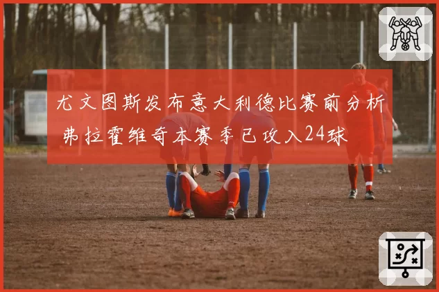 尤文图斯发布意大利德比赛前分析 弗拉霍维奇本赛季已攻入24球