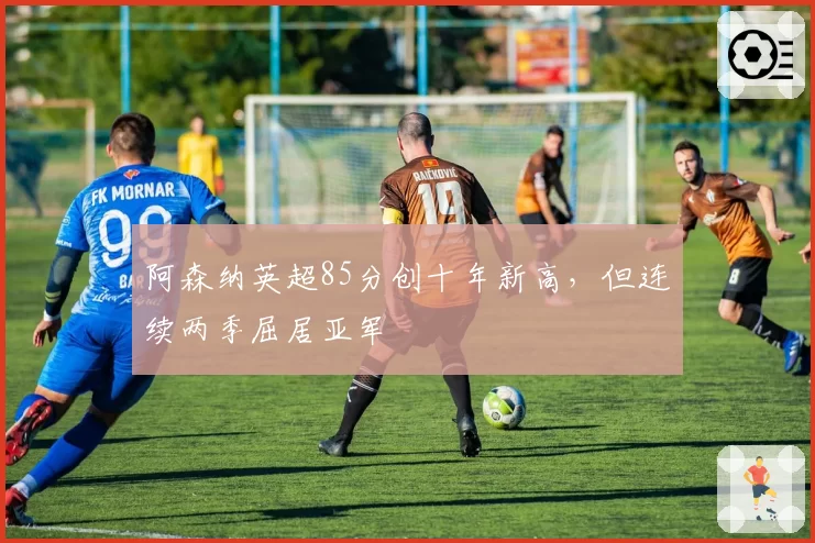 阿森纳英超85分创十年新高,但连续两季屈居亚军
