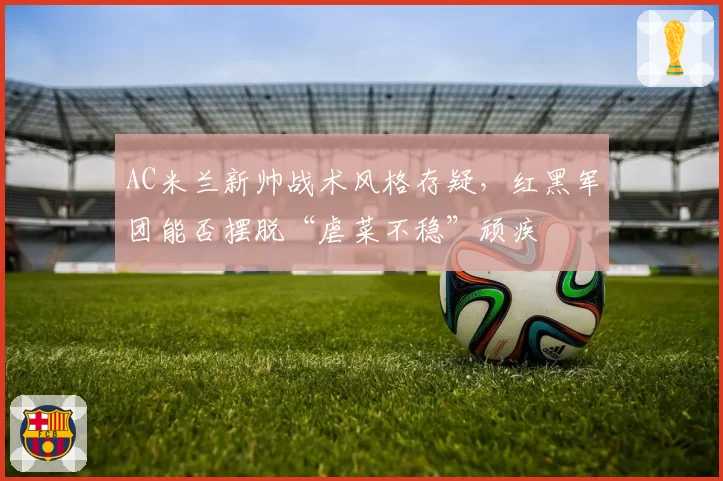 AC米兰新帅战术风格存疑，红黑军团能否摆脱“虐菜不稳”顽疾