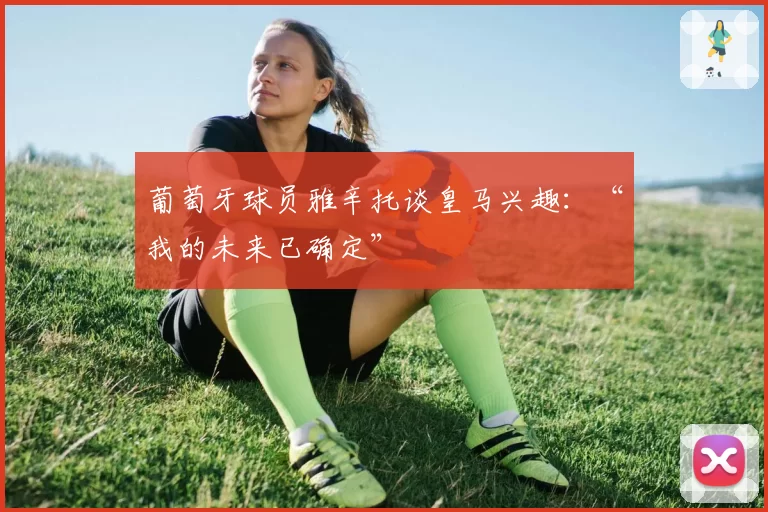 葡萄牙球员雅辛托谈皇马兴趣：“我的未来已确定”